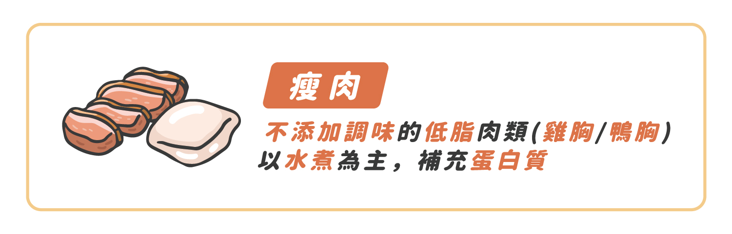 包括雞胸肉，鴨胸肉，這些低脂的肉類，記得不能添加調味料，以水煮為主，才能給狗狗好的蛋白質來源喔 !